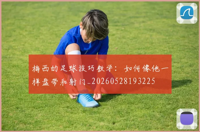梅西的足球技巧教学:如何像他一样盘带和射门_20260528193225