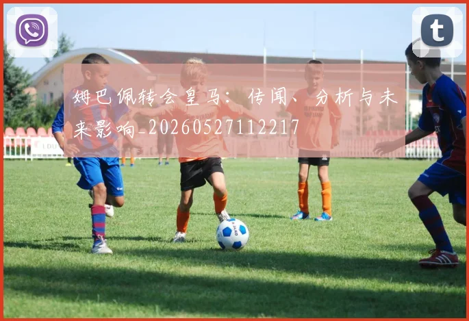 姆巴佩转会皇马：传闻、分析与未来影响_20260527112217