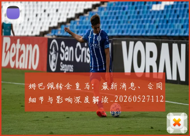 姆巴佩转会皇马：最新消息、合同细节与影响深度解读_20260527112218_20260609132855