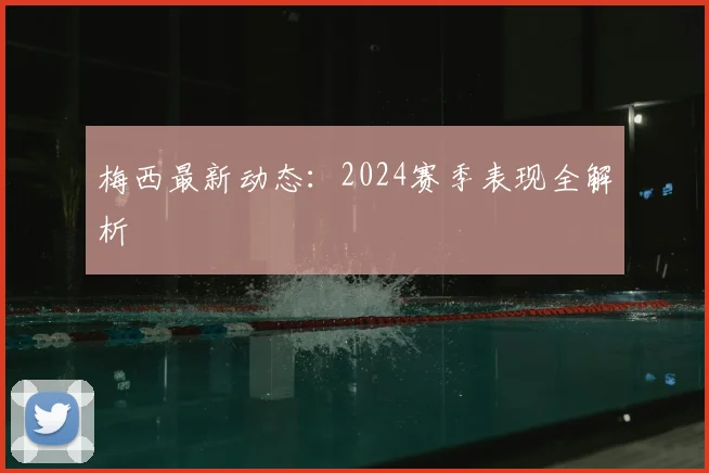 梅西最新动态：2024赛季表现全解析