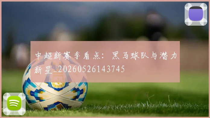 中超新赛季看点：黑马球队与潜力新星_20260526143745