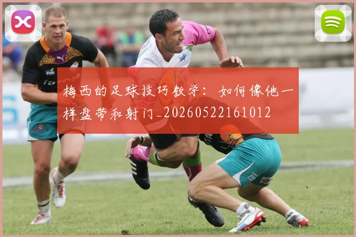 梅西的足球技巧教学：如何像他一样盘带和射门_20260522161012
