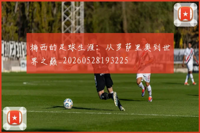 梅西的足球生涯:从罗萨里奥到世界之巅_20260528193225