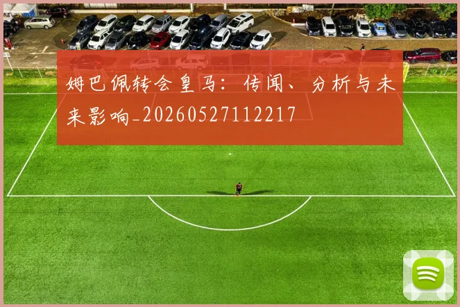 姆巴佩转会皇马:传闻、分析与未来影响_20260527112217
