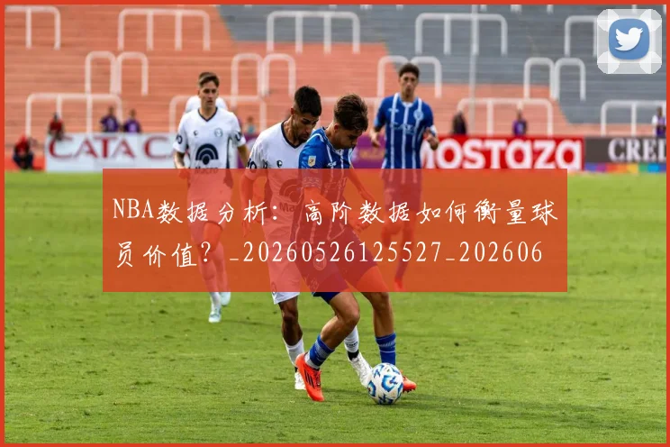 NBA数据分析：高阶数据如何衡量球员价值？_20260526125527_20260607160152