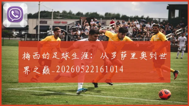 梅西的足球生涯：从罗萨里奥到世界之巅_20260522161014