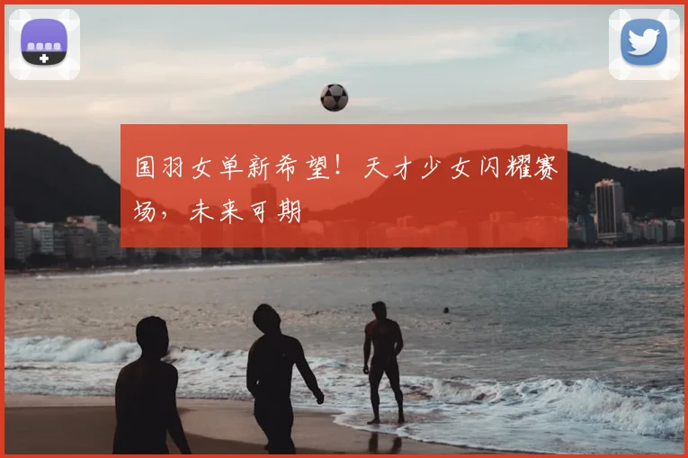 国羽女单新希望!天才少女闪耀赛场,未来可期