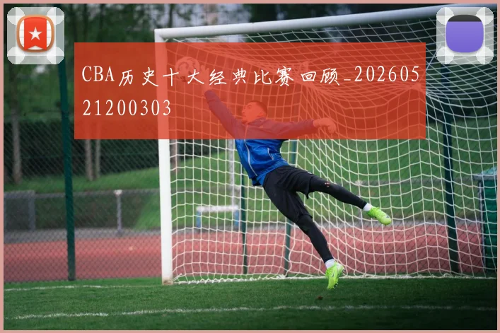 CBA历史十大经典比赛回顾_20260521200303