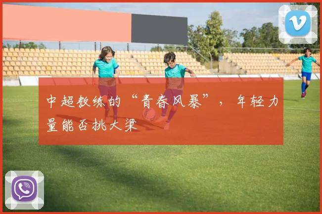 中超教练的“青春风暴”，年轻力量能否挑大梁