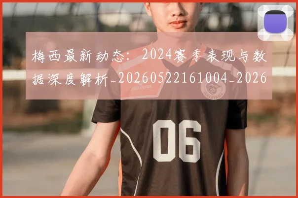 梅西最新动态：2024赛季表现与数据深度解析_20260522161004_20260609223125