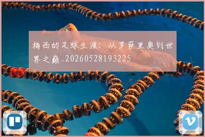 梅西的足球生涯：从罗萨里奥到世界之巅_20260528193225