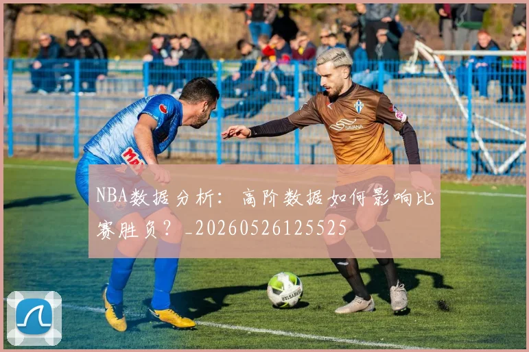 NBA数据分析：高阶数据如何影响比赛胜负？_20260526125525